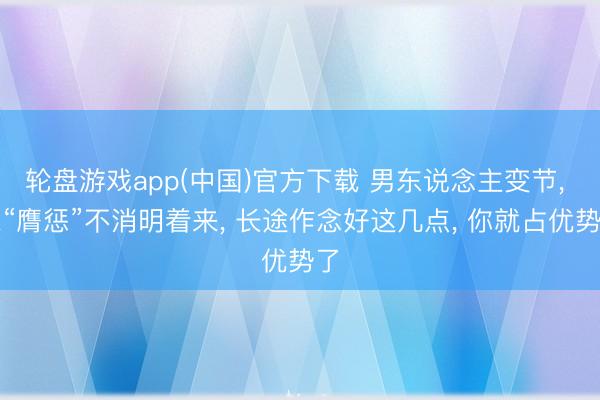 轮盘游戏app(中国)官方下载 男东说念主变节， 想“膺惩”不消明着来， 长途作念好这几点， 你就占优势了