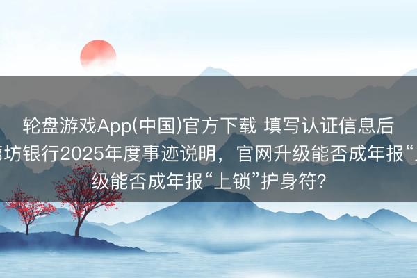 轮盘游戏App(中国)官方下载 填写认证信息后依旧打不开廊坊银行2025年度事迹说明，官网升级能否成年报“上锁”护身符？