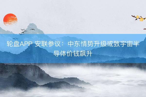 轮盘APP 安联参议：中东情势升级或致宇宙半导体价钱飙升