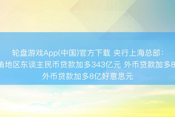 轮盘游戏App(中国)官方下载 央行上海总部:4月份长三角地区东谈主民币贷款加多343亿元 外币贷款加多8亿好意思元