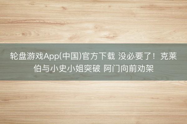 轮盘游戏App(中国)官方下载 没必要了！克莱伯与小史小姐突破 阿门向前劝架