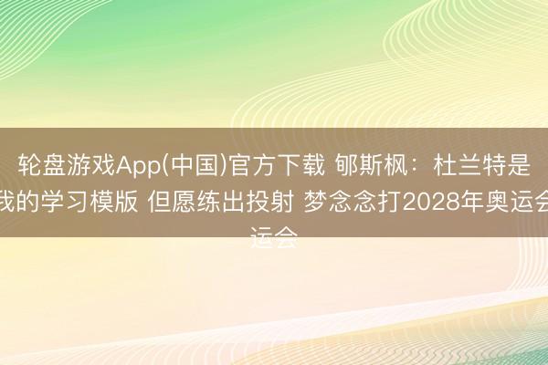 轮盘游戏App(中国)官方下载 郇斯枫：杜兰特是我的学习模版 但愿练出投射 梦念念打2028年奥运会