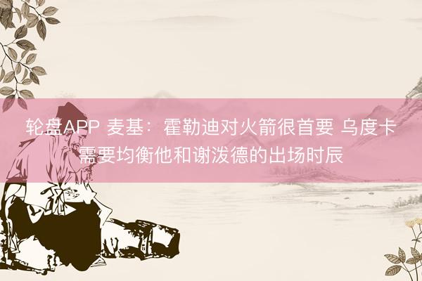 轮盘APP 麦基：霍勒迪对火箭很首要 乌度卡需要均衡他和谢泼德的出场时辰