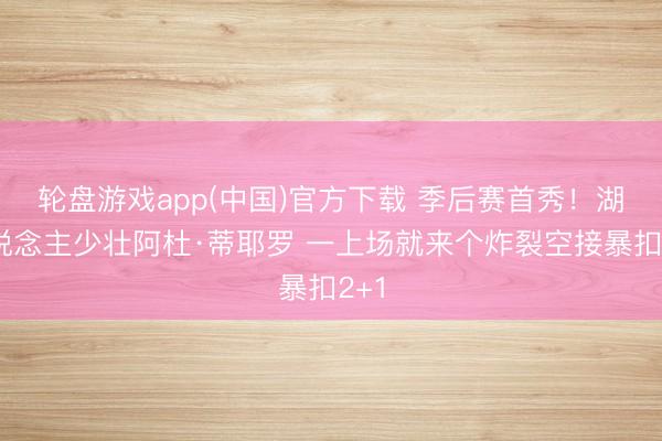 轮盘游戏app(中国)官方下载 季后赛首秀！湖东说念主少壮阿杜·蒂耶罗 一上场就来个炸裂空接暴扣2+1