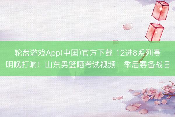 轮盘游戏App(中国)官方下载 12进8系列赛明晚打响！山东男篮晒考试视频：季后赛备战日