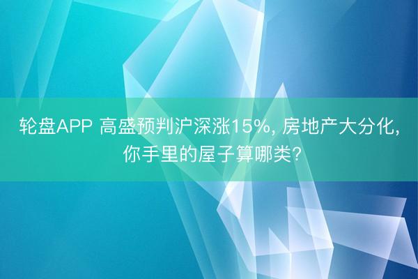 轮盘APP 高盛预判沪深涨15%， 房地产大分化， 你手里的屋子算哪类?