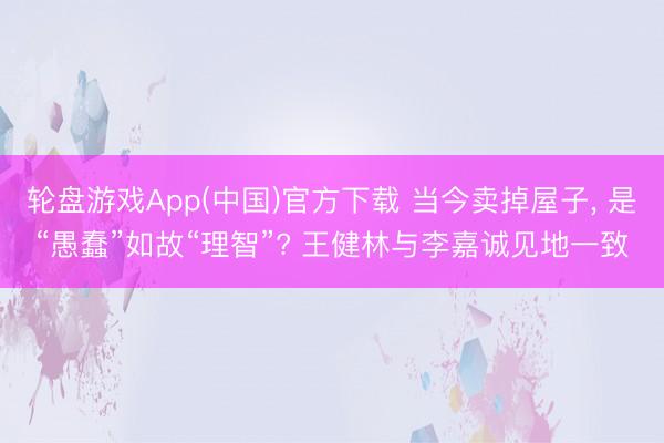 轮盘游戏App(中国)官方下载 当今卖掉屋子， 是“愚蠢”如故“理智”? 王健林与李嘉诚见地一致