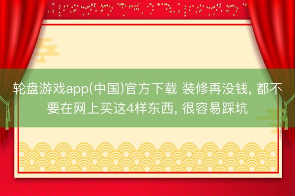 轮盘游戏app(中国)官方下载 装修再没钱， 都不要在网上买这4样东西， 很容易踩坑