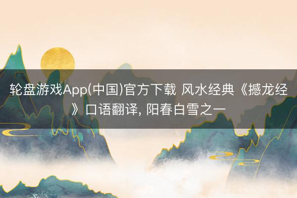 轮盘游戏App(中国)官方下载 风水经典《撼龙经》口语翻译， 阳春白雪之一