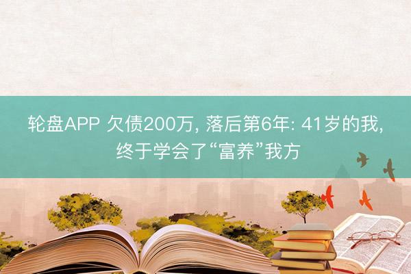 轮盘APP 欠债200万， 落后第6年: 41岁的我， 终于学会了“富养”我方