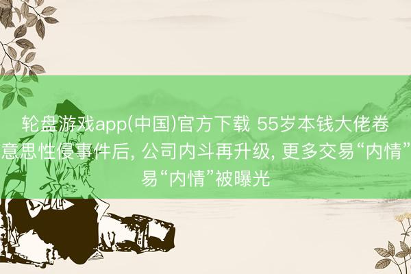 轮盘游戏app(中国)官方下载 55岁本钱大佬卷入在好意思性侵事件后， 公司内斗再升级， 更多交易“内情”被曝光