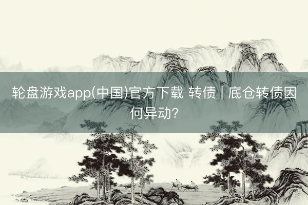 轮盘游戏app(中国)官方下载 转债 | 底仓转债因何异动?
