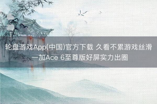 轮盘游戏App(中国)官方下载 久看不累游戏丝滑 一加Ace 6至尊版好屏实力出圈