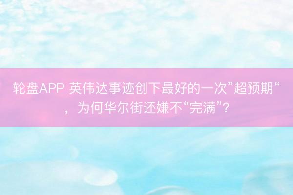 轮盘APP 英伟达事迹创下最好的一次”超预期“，为何华尔街还嫌不“完满”？