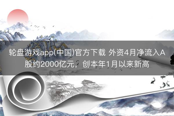 轮盘游戏app(中国)官方下载 外资4月净流入A股约2000亿元，创本年1月以来新高