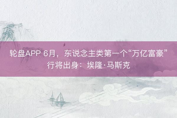轮盘APP 6月，东说念主类第一个“万亿富豪”行将出身：埃隆·马斯克