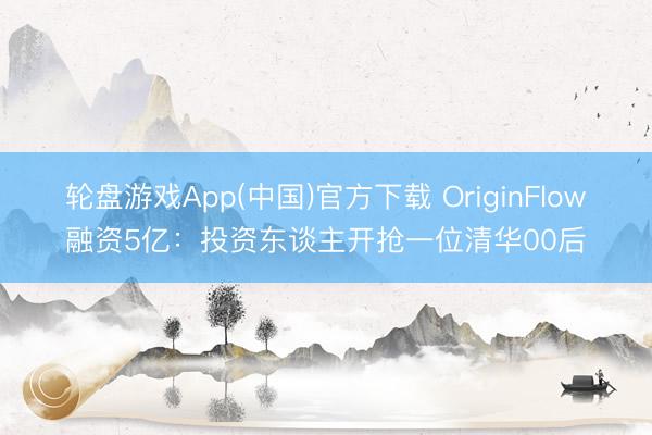 轮盘游戏App(中国)官方下载 OriginFlow融资5亿：投资东谈主开抢一位清华00后