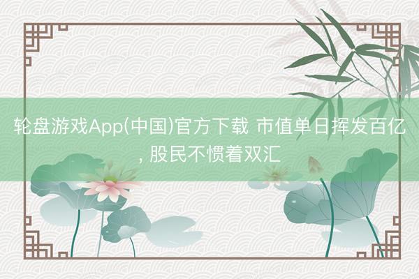 轮盘游戏App(中国)官方下载 市值单日挥发百亿， 股民不惯着双汇