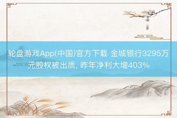 轮盘游戏App(中国)官方下载 金城银行3295万元股权被出质， 昨年净利大增403%