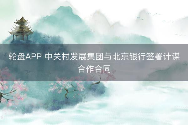 轮盘APP 中关村发展集团与北京银行签署计谋合作合同