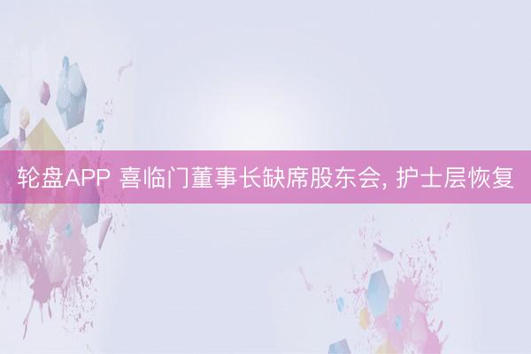 轮盘APP 喜临门董事长缺席股东会, 护士层恢复
