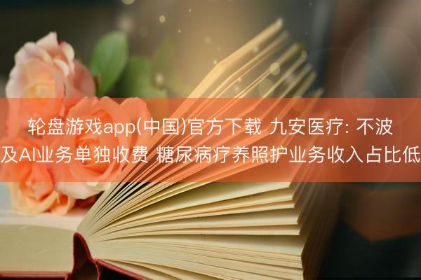 轮盘游戏app(中国)官方下载 九安医疗: 不波及AI业务单独收费 糖尿病疗养照护业务收入占比低