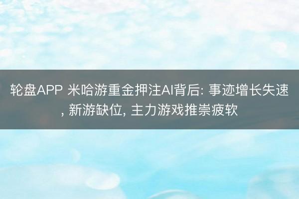 轮盘APP 米哈游重金押注AI背后: 事迹增长失速， 新游缺位， 主力游戏推崇疲软