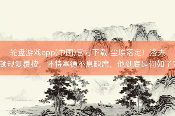 轮盘游戏app(中国)官方下载 尘埃落定！洛夫顿规复覆按，怀特塞德不息缺席，他到底是何如了？
