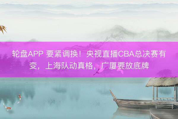 轮盘APP 要紧调换!央视直播CBA总决赛有变,上海队动真格,广厦要放底牌