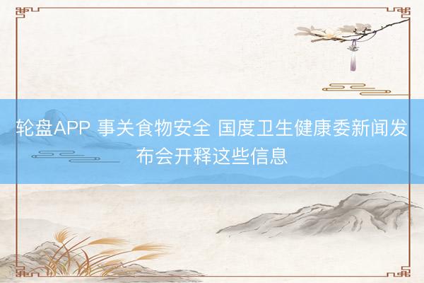 轮盘APP 事关食物安全 国度卫生健康委新闻发布会开释这些信息