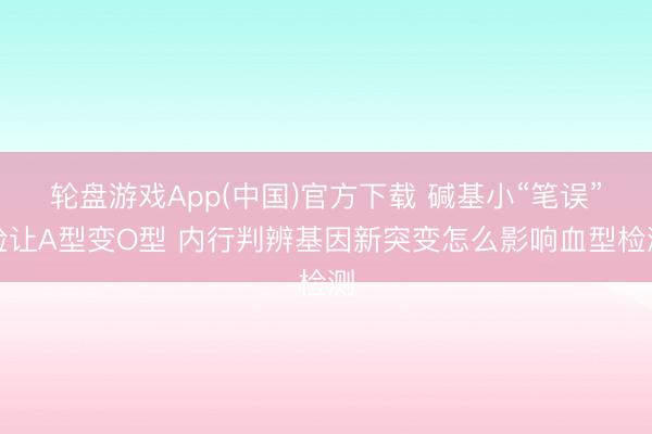 轮盘游戏App(中国)官方下载 碱基小“笔误”险让A型变O型 内行判辨基因新突变怎么影响血型检测