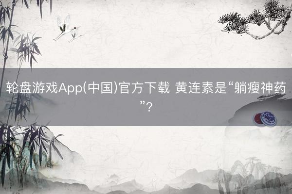 轮盘游戏App(中国)官方下载 黄连素是“躺瘦神药”？
