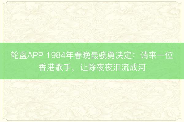 轮盘APP 1984年春晚最骁勇决定：请来一位香港歌手，让除夜夜泪流成河