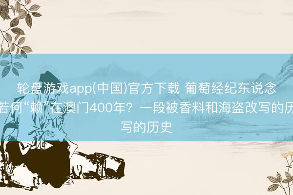 轮盘游戏app(中国)官方下载 葡萄经纪东说念主若何“赖”在澳门400年?一段被香料和海盗改写的历史