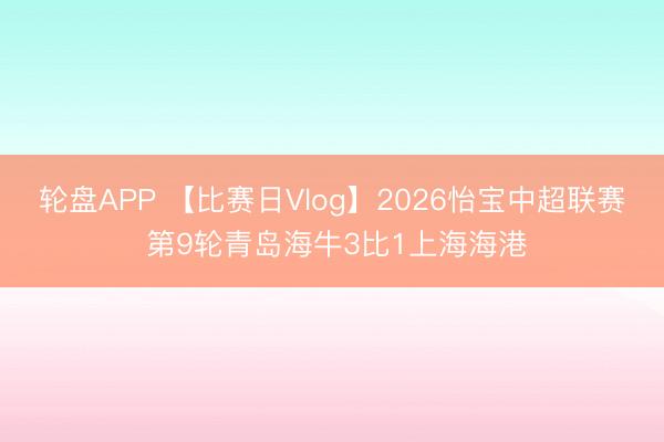 轮盘APP 【比赛日Vlog】2026怡宝中超联赛 第9轮青岛海牛3比1上海海港