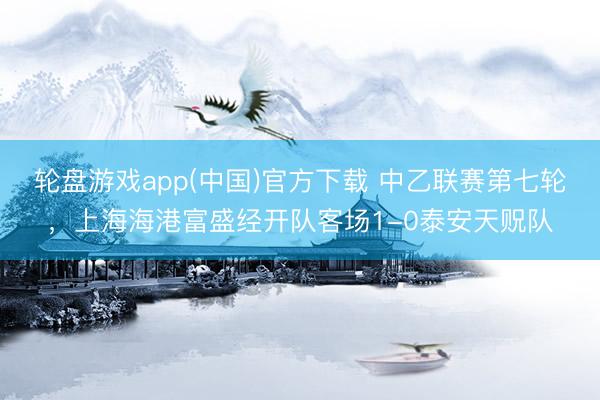轮盘游戏app(中国)官方下载 中乙联赛第七轮，上海海港富盛经开队客场1-0泰安天贶队