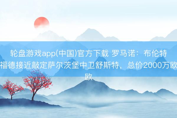 轮盘游戏app(中国)官方下载 罗马诺：布伦特福德接近敲定萨尔茨堡中卫舒斯特，总价2000万欧