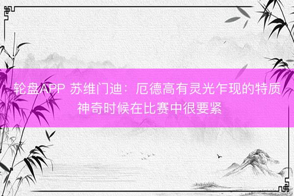 轮盘APP 苏维门迪：厄德高有灵光乍现的特质 神奇时候在比赛中很要紧