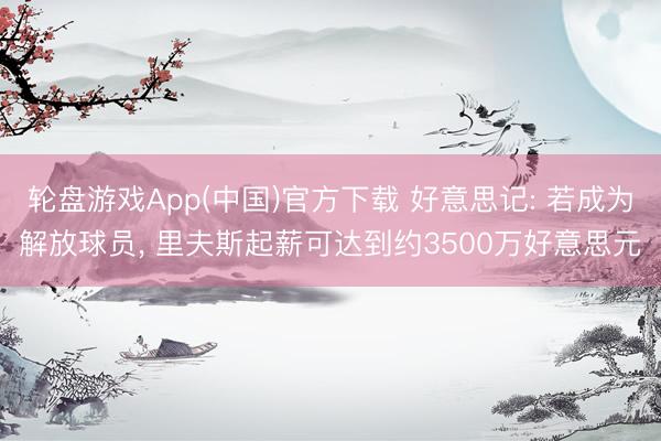 轮盘游戏App(中国)官方下载 好意思记: 若成为解放球员， 里夫斯起薪可达到约3500万好意思元