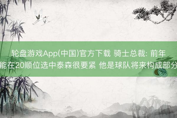 轮盘游戏App(中国)官方下载 骑士总裁: 前年能在20顺位选中泰森很要紧 他是球队将来构成部分