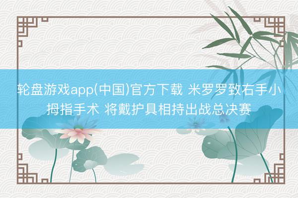 轮盘游戏app(中国)官方下载 米罗罗致右手小拇指手术 将戴护具相持出战总决赛