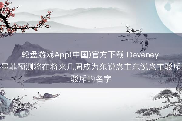 轮盘游戏App(中国)官方下载 Deveney: 特雷-墨菲预测将在将来几周成为东说念主东说念主驳斥的名字