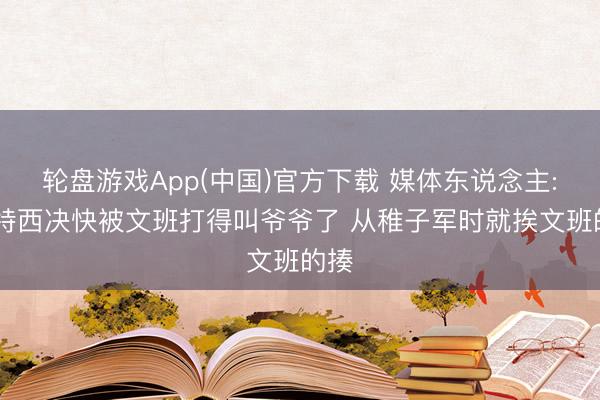 轮盘游戏App(中国)官方下载 媒体东说念主: 切特西决快被文班打得叫爷爷了 从稚子军时就挨文班的揍