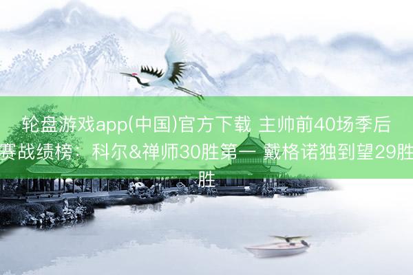 轮盘游戏app(中国)官方下载 主帅前40场季后赛战绩榜：科尔&禅师30胜第一 戴格诺独到望29胜