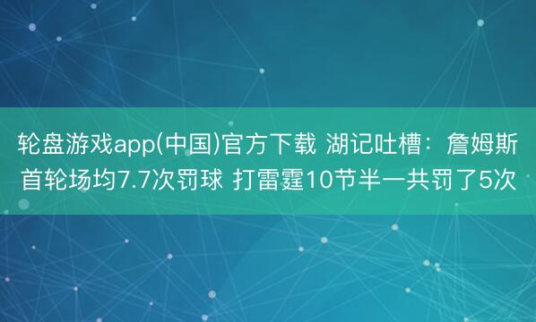 轮盘游戏app(中国)官方下载 湖记吐槽：詹姆斯首轮场均7.7次罚球 打雷霆10节半一共罚了5次