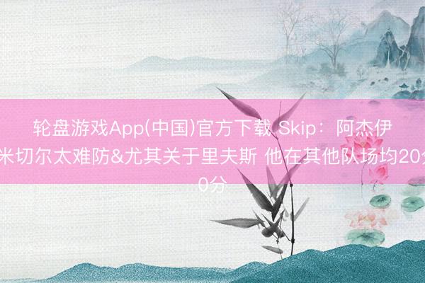 轮盘游戏App(中国)官方下载 Skip：阿杰伊·米切尔太难防&尤其关于里夫斯 他在其他队场均20分