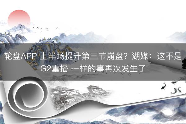 轮盘APP 上半场提升第三节崩盘?湖媒:这不是G2重播 一样的事再次发生了