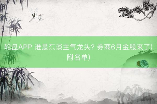 轮盘APP 谁是东谈主气龙头? 券商6月金股来了(附名单)