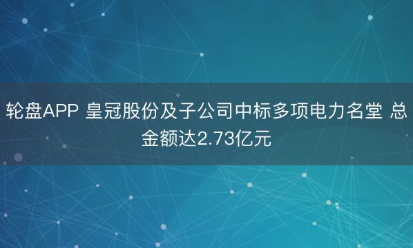 轮盘APP 皇冠股份及子公司中标多项电力名堂 总金额达2.73亿元