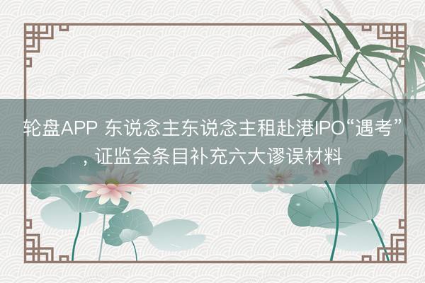轮盘APP 东说念主东说念主租赴港IPO“遇考”， 证监会条目补充六大谬误材料